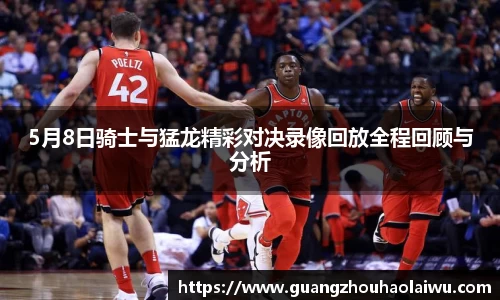 5月8日骑士与猛龙精彩对决录像回放全程回顾与分析
