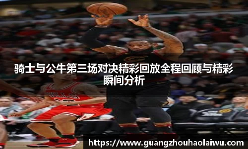 骑士与公牛第三场对决精彩回放全程回顾与精彩瞬间分析